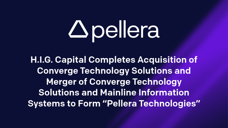 H.I.G. Capital Completes Acquisition of Converge Technology Solutions and Merger of Converge Technology Solutions and Mainline Information Systems to Form “Pellera Technologies”
